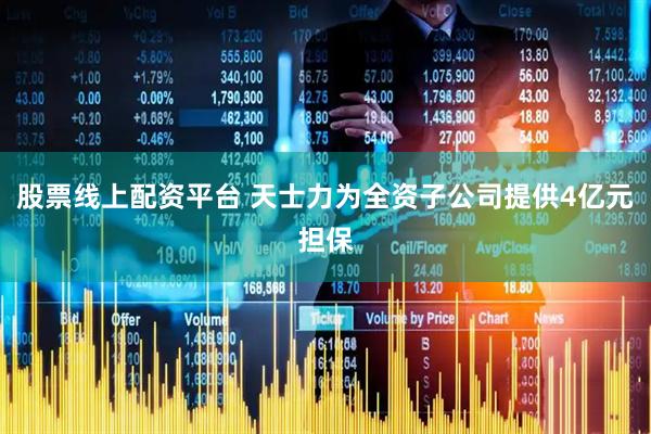 股票线上配资平台 天士力为全资子公司提供4亿元担保