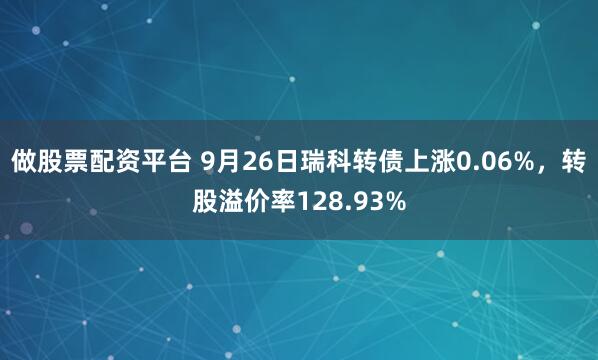 做股票配资平台 9月26日瑞科转债上涨0.06%，转股溢价率128.93%