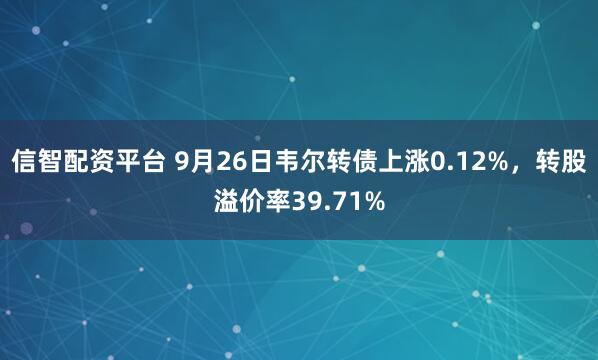 信智配资平台 9月26日韦尔转债上涨0.12%，转股溢价率39.71%