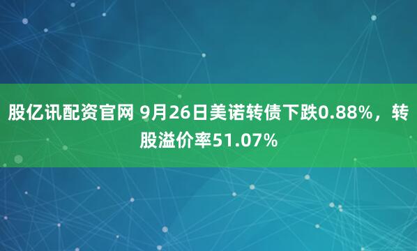 股亿讯配资官网 9月26日美诺转债下跌0.88%，转股溢价率51.07%