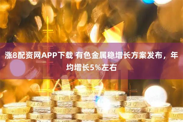 涨8配资网APP下载 有色金属稳增长方案发布，年均增长5%左右