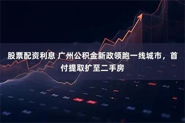 股票配资利息 广州公积金新政领跑一线城市，首付提取扩至二手房