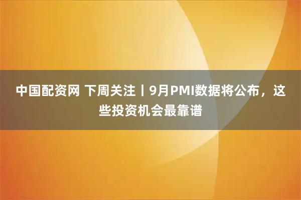 中国配资网 下周关注丨9月PMI数据将公布，这些投资机会最靠谱