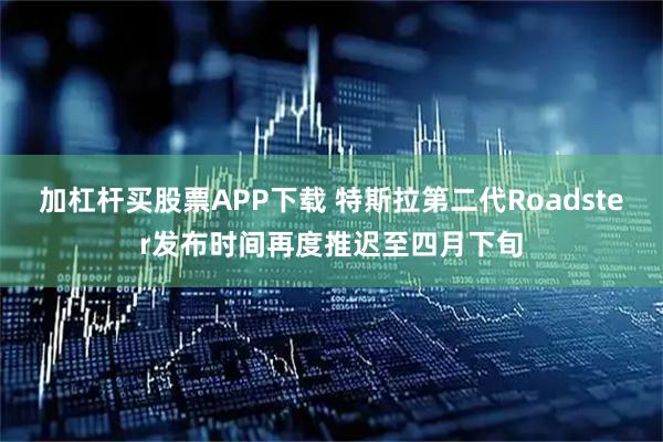 加杠杆买股票APP下载 特斯拉第二代Roadster发布时间再度推迟至四月下旬