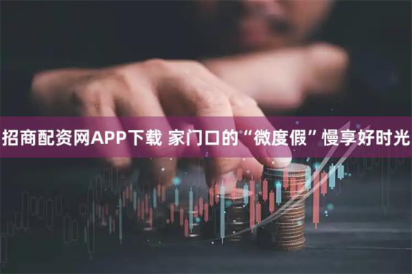 招商配资网APP下载 家门口的“微度假”慢享好时光