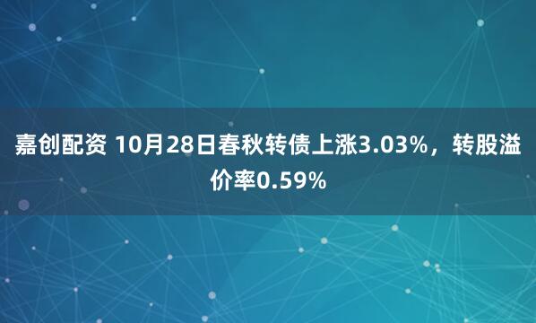 嘉创配资 10月28日春秋转债上涨3.03%，转股溢价率0.59%