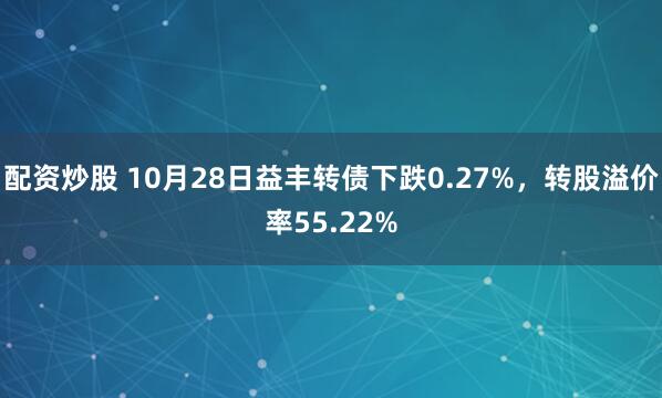 配资炒股 10月28日益丰转债下跌0.27%，转股溢价率55.22%
