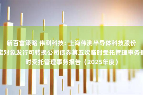 新百富策略 伟测科技: 上海伟测半导体科技股份有限公司向不特定对象发行可转换公司债券第五次临时受托管理事务报告（2025年度）