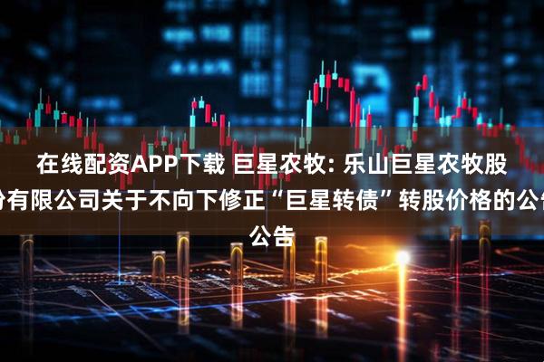 在线配资APP下载 巨星农牧: 乐山巨星农牧股份有限公司关于不向下修正“巨星转债”转股价格的公告