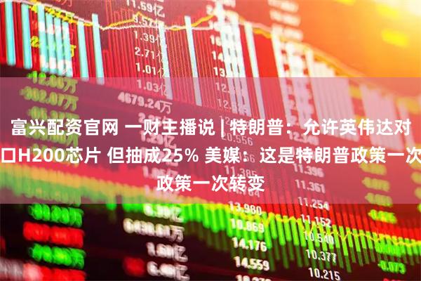 富兴配资官网 一财主播说 | 特朗普:允许英伟达对华出口H200芯片 但抽成25% 美媒:这是特朗普政策一次转变