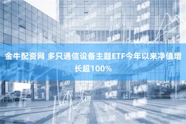 金牛配资网 多只通信设备主题ETF今年以来净值增长超100%