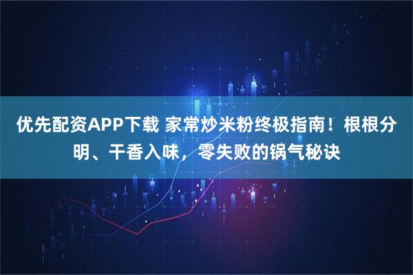 优先配资APP下载 家常炒米粉终极指南！根根分明、干香入味，零失败的锅气秘诀