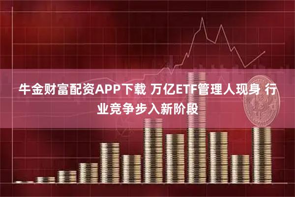 牛金财富配资APP下载 万亿ETF管理人现身 行业竞争步入新阶段