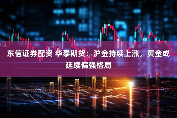 东信证券配资 华泰期货：沪金持续上涨，黄金或延续偏强格局