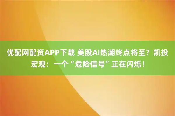 优配网配资APP下载 美股AI热潮终点将至？凯投宏观：一个“危险信号”正在闪烁！