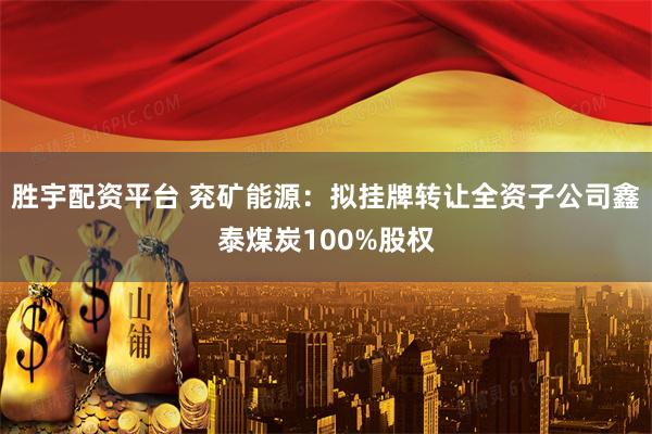 胜宇配资平台 兖矿能源：拟挂牌转让全资子公司鑫泰煤炭100%股权