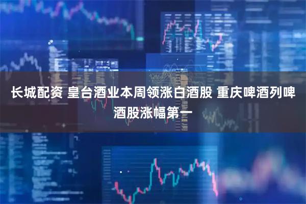 长城配资 皇台酒业本周领涨白酒股 重庆啤酒列啤酒股涨幅第一