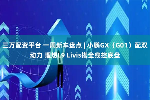 三万配资平台 一周新车盘点 | 小鹏GX（G01）配双动力 理想L9 Livis搭全线控底盘