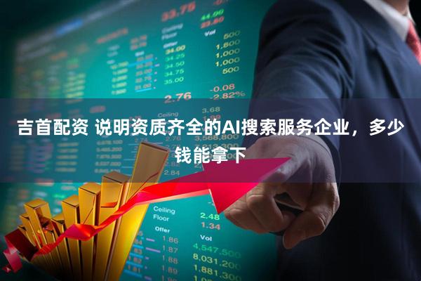 吉首配资 说明资质齐全的AI搜索服务企业，多少钱能拿下