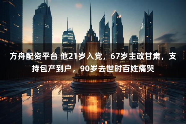 方舟配资平台 他21岁入党，67岁主政甘肃，支持包产到户，90岁去世时百姓痛哭