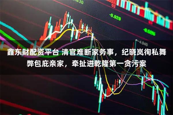鑫东财配资平台 清官难断家务事，纪晓岚徇私舞弊包庇亲家，牵扯进乾隆第一贪污案