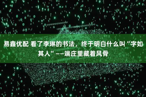 易鑫优配 看了李琳的书法，终于明白什么叫“字如其人”——端庄里藏着风骨