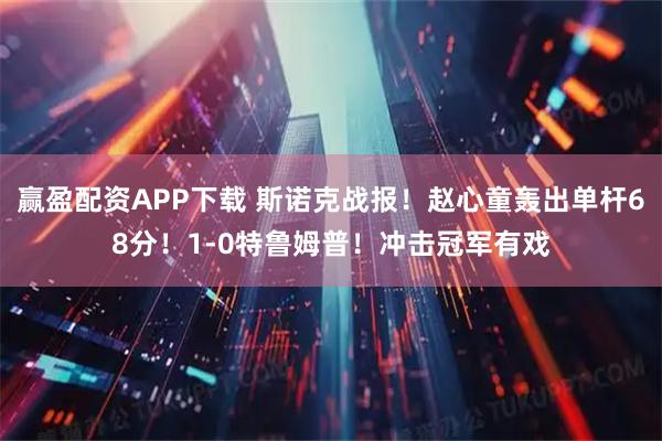 赢盈配资APP下载 斯诺克战报！赵心童轰出单杆68分！1-0特鲁姆普！冲击冠军有戏