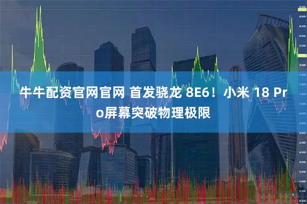 牛牛配资官网官网 首发骁龙 8E6！小米 18 Pro屏幕突破物理极限