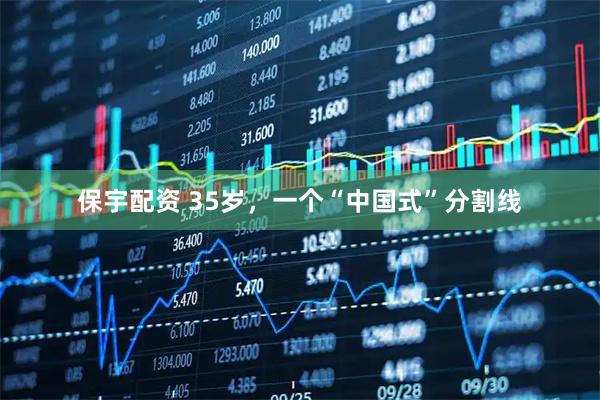 保宇配资 35岁,一个“中国式”分割线