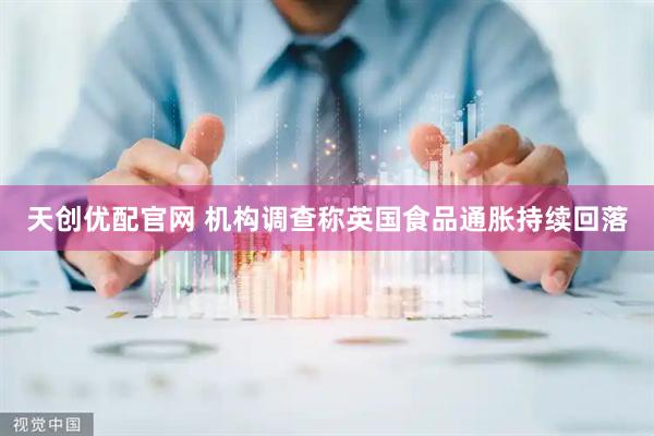 天创优配官网 机构调查称英国食品通胀持续回落