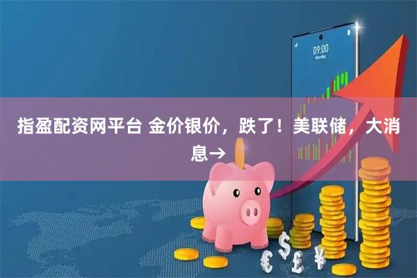指盈配资网平台 金价银价，跌了！美联储，大消息→