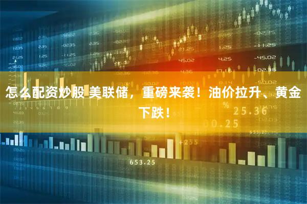 怎么配资炒股 美联储，重磅来袭！油价拉升、黄金下跌！