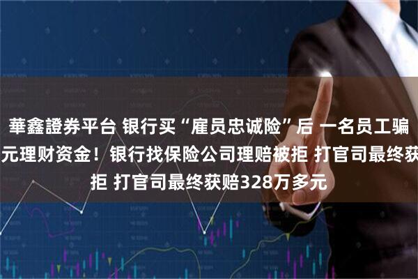 華鑫證券平台 银行买“雇员忠诚险”后 一名员工骗走14人393万元理财资金！银行找保险公司理赔被拒 打官司最终获赔328万多元