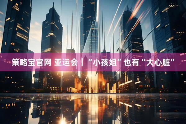 策略宝官网 亚运会｜“小孩姐”也有“大心脏”
