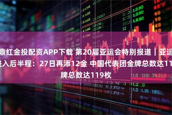 鼎红金投配资APP下载 第20届亚运会特别报道｜亚运会进入后半程：27日再添12金 中国代表团金牌总数达119枚